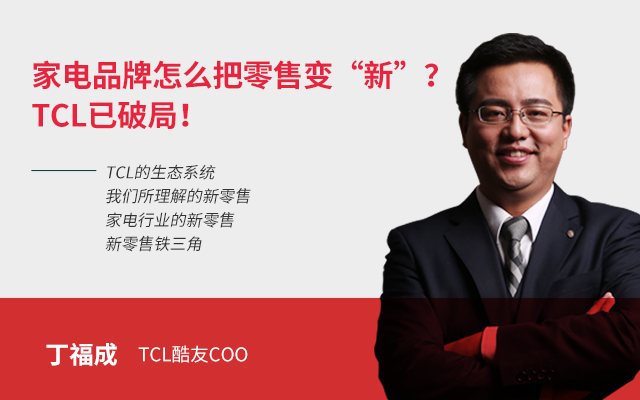 TCL 丁福成-家电品牌怎么把零售变“新”？TCL已破局！