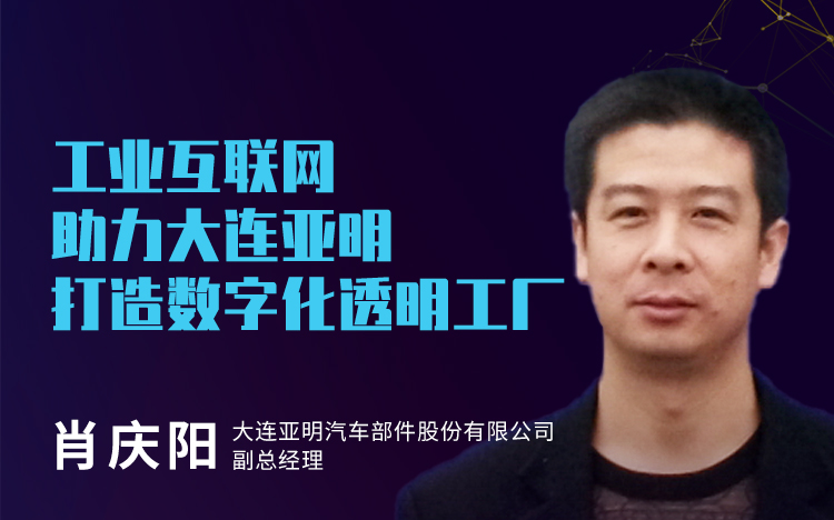 亚明汽车 肖庆阳 — 工业互联网助力大连亚明打造数字化透明工厂
